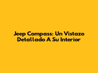 Jeep Compass: Un Vistazo Detallado A Su Interior