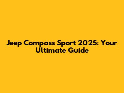 Jeep Compass Sport 2025: Your Ultimate Guide