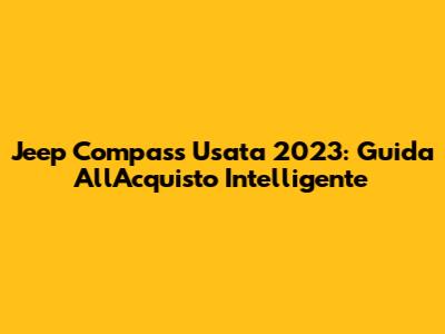 Jeep Compass Usata 2023: Guida All'Acquisto Intelligente