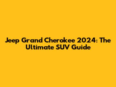 Jeep Grand Cherokee 2024: The Ultimate SUV Guide