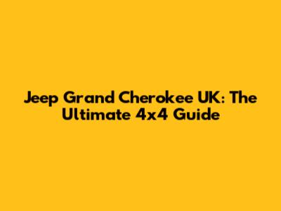 Jeep Grand Cherokee UK: The Ultimate 4x4 Guide