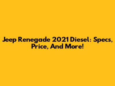 Jeep Renegade 2021 Diesel: Specs, Price, And More!