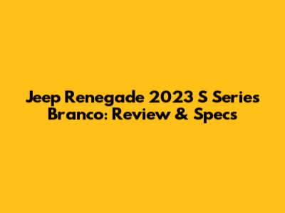 Jeep Renegade 2023 S Series Branco: Review & Specs