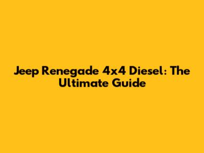 Jeep Renegade 4x4 Diesel: The Ultimate Guide