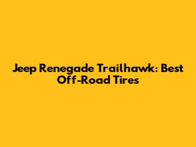 Jeep Renegade Trailhawk: Best Off-Road Tires