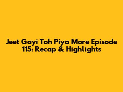 Jeet Gayi Toh Piya More Episode 115: Recap & Highlights