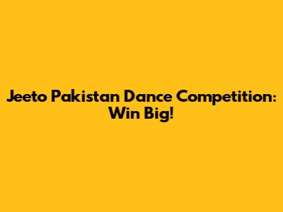 Jeeto Pakistan Dance Competition: Win Big!