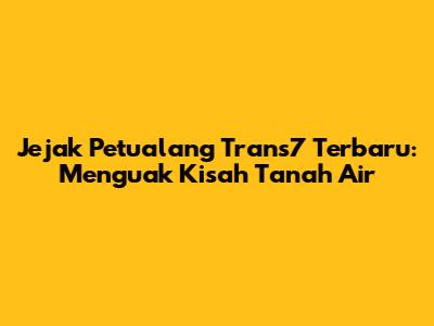 Jejak Petualang Trans7 Terbaru: Menguak Kisah Tanah Air