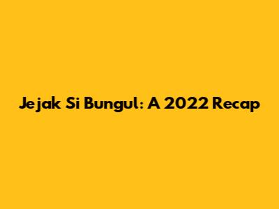 Jejak Si Bungul: A 2022 Recap