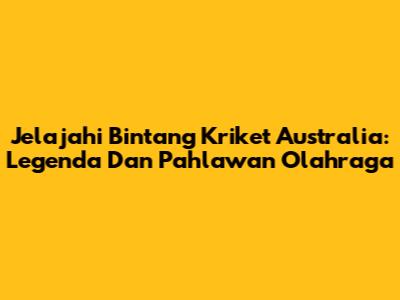 Jelajahi Bintang Kriket Australia: Legenda Dan Pahlawan Olahraga