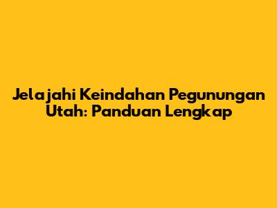 Jelajahi Keindahan Pegunungan Utah: Panduan Lengkap