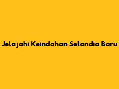 Jelajahi Keindahan Selandia Baru