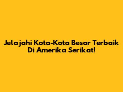 Jelajahi Kota-Kota Besar Terbaik Di Amerika Serikat!