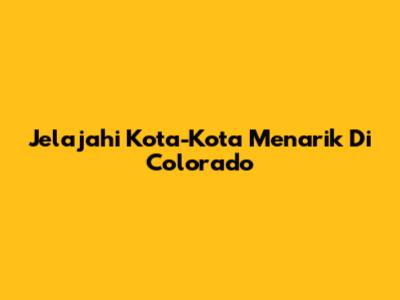 Jelajahi Kota-Kota Menarik Di Colorado