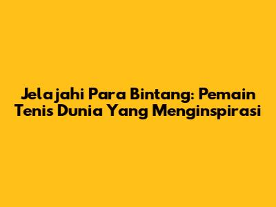 Jelajahi Para Bintang: Pemain Tenis Dunia Yang Menginspirasi