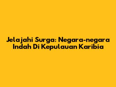 Jelajahi Surga: Negara-negara Indah Di Kepulauan Karibia