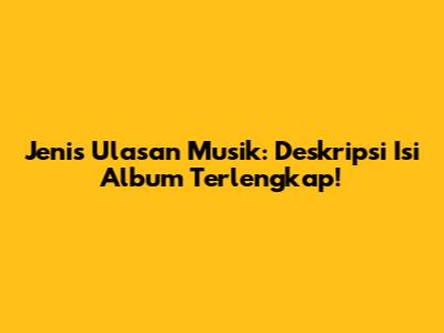Jenis Ulasan Musik: Deskripsi Isi Album Terlengkap!