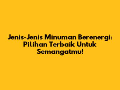 Jenis-Jenis Minuman Berenergi: Pilihan Terbaik Untuk Semangatmu!