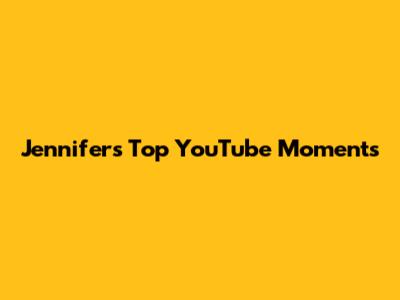 Jennifer's Top YouTube Moments