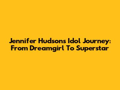 Jennifer Hudson's Idol Journey: From Dreamgirl To Superstar