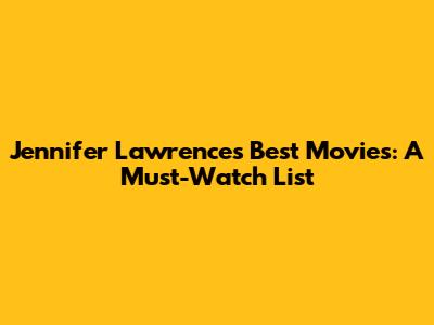 Jennifer Lawrence's Best Movies: A Must-Watch List