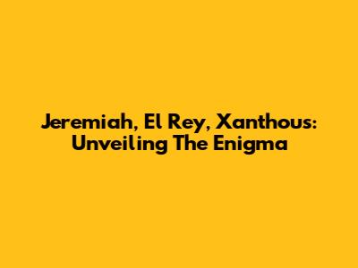 Jeremiah, El Rey, Xanthous: Unveiling The Enigma
