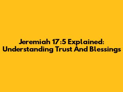 Jeremiah 17:5 Explained: Understanding Trust And Blessings