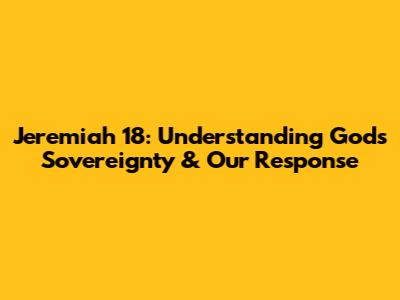 Jeremiah 18: Understanding God's Sovereignty & Our Response