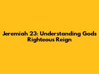 Jeremiah 23: Understanding God's Righteous Reign