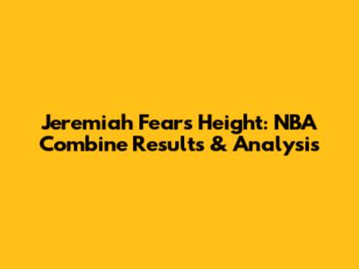 Jeremiah Fears Height: NBA Combine Results & Analysis