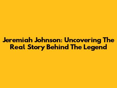 Jeremiah Johnson: Uncovering The Real Story Behind The Legend