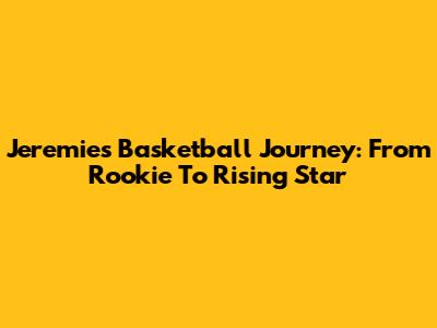 Jeremie's Basketball Journey: From Rookie To Rising Star