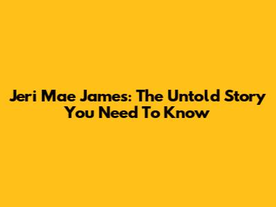 Jeri Mae James: The Untold Story You Need To Know