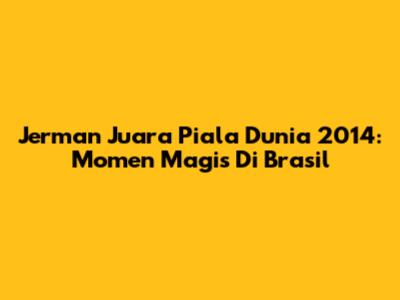 Jerman Juara Piala Dunia 2014: Momen Magis Di Brasil