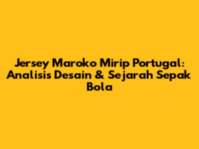Jersey Maroko Mirip Portugal: Analisis Desain & Sejarah Sepak Bola
