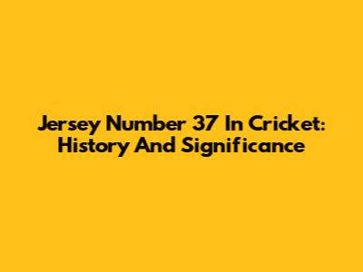 Jersey Number 37 In Cricket: History And Significance