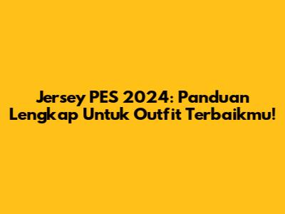 Jersey PES 2024: Panduan Lengkap Untuk Outfit Terbaikmu!