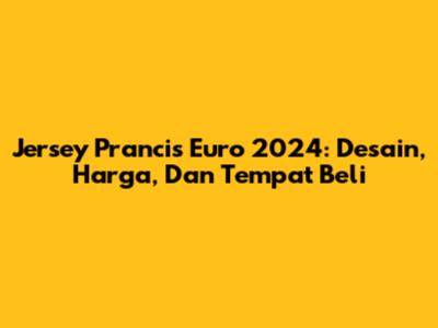 Jersey Prancis Euro 2024: Desain, Harga, Dan Tempat Beli