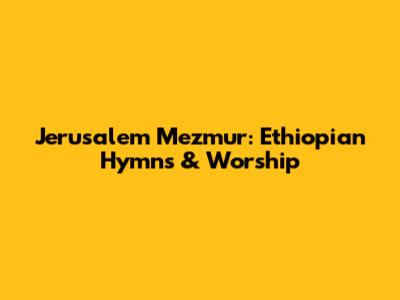 Jerusalem Mezmur: Ethiopian Hymns & Worship