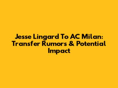 Jesse Lingard To AC Milan: Transfer Rumors & Potential Impact