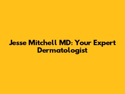 Jesse Mitchell MD: Your Expert Dermatologist