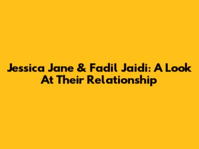 Jessica Jane & Fadil Jaidi: A Look At Their Relationship
