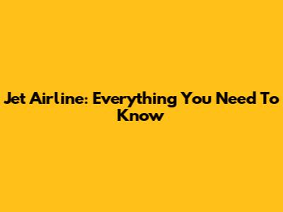 Jet Airline: Everything You Need To Know