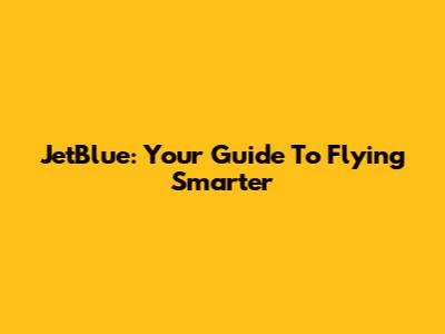 JetBlue: Your Guide To Flying Smarter
