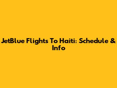 JetBlue Flights To Haiti: Schedule & Info