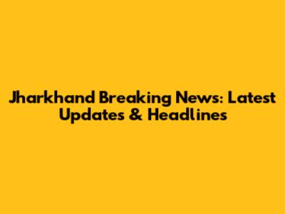 Jharkhand Breaking News: Latest Updates & Headlines