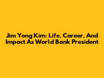 Jim Yong Kim: Life, Career, And Impact As World Bank President