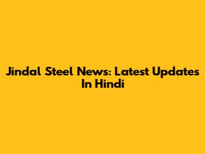 Jindal Steel News: Latest Updates In Hindi