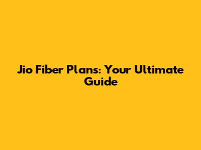 Jio Fiber Plans: Your Ultimate Guide