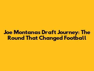 Joe Montana's Draft Journey: The Round That Changed Football